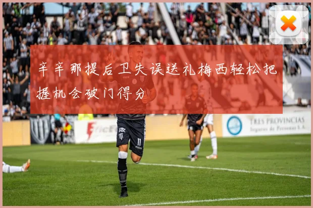 辛辛那提后卫失误送礼梅西轻松把握机会破门得分