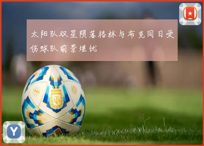 太阳队双星陨落格林与布克同日受伤球队前景堪忧