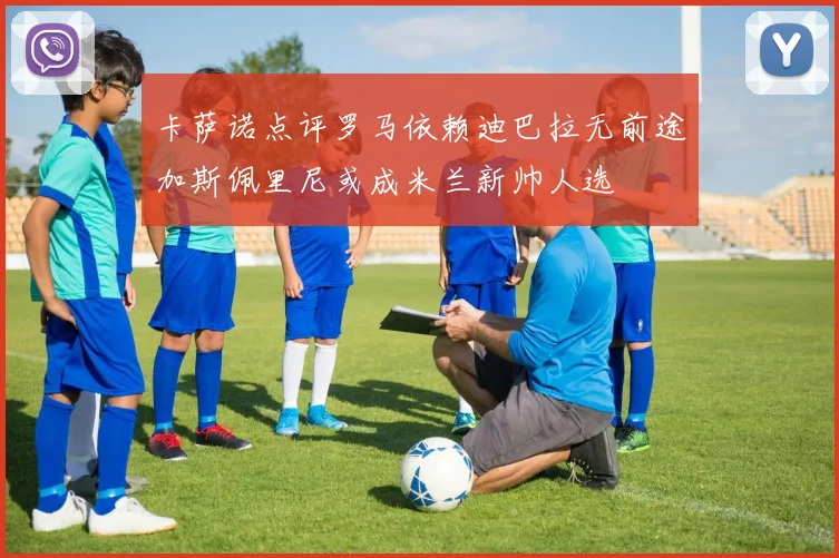 卡萨诺点评罗马依赖迪巴拉无前途加斯佩里尼或成米兰新帅人选