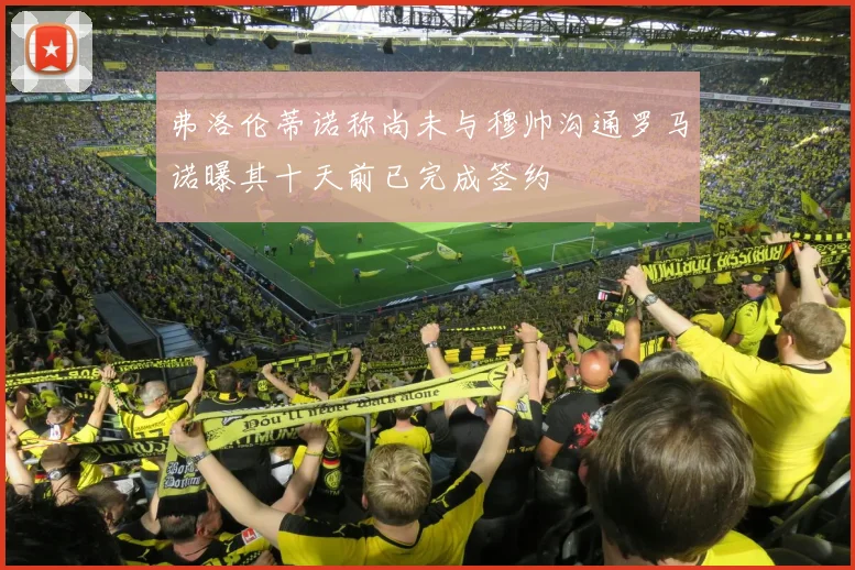 弗洛伦蒂诺称尚未与穆帅沟通罗马诺曝其十天前已完成签约