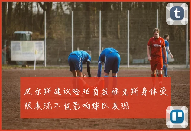 皮尔斯建议哈珀首发福克斯身体受限表现不佳影响球队表现