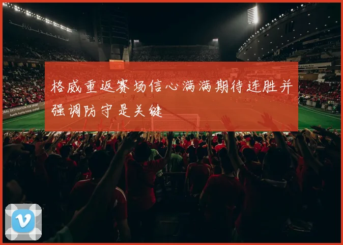 格威重返赛场信心满满期待连胜并强调防守是关键