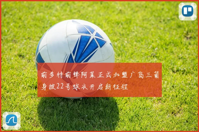 前多特前锋阿莱正式加盟广岛三箭身披22号球衣开启新征程