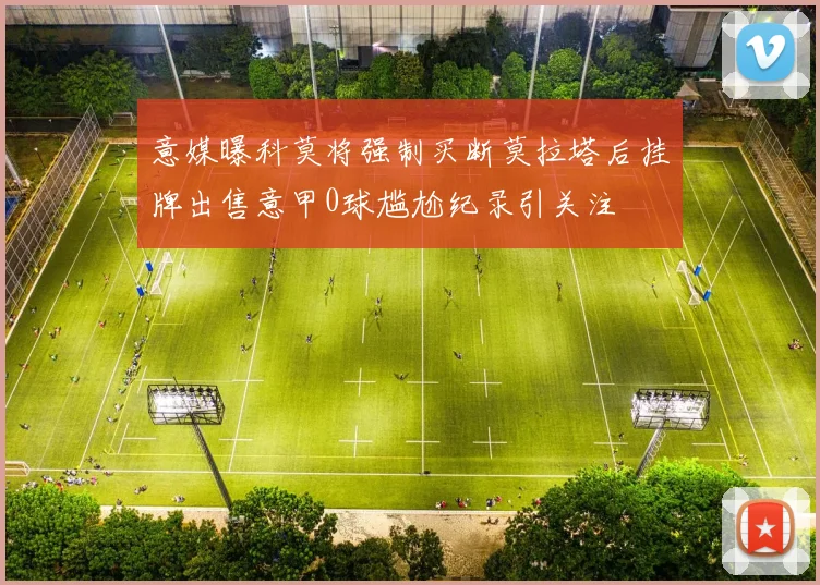 意媒曝科莫将强制买断莫拉塔后挂牌出售意甲0球尴尬纪录引关注