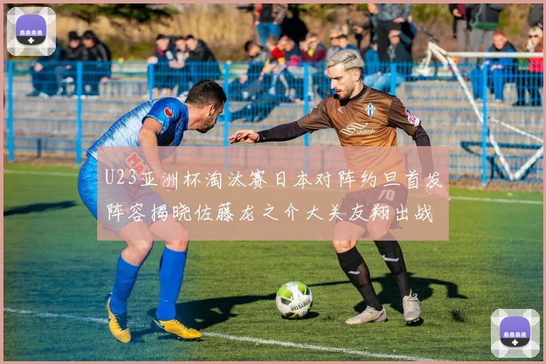 U23亚洲杯淘汰赛日本对阵约旦首发阵容揭晓佐藤龙之介大关友翔出战