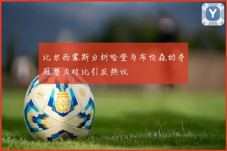 比尔西蒙斯分析哈登与布伦森的夺冠潜力对比引发热议