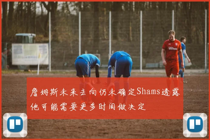 詹姆斯未来去向仍未确定Shams透露他可能需要更多时间做决定