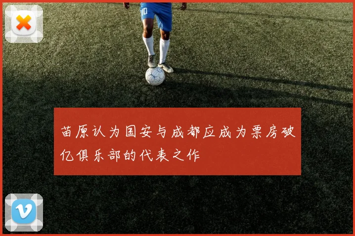 苗原认为国安与成都应成为票房破亿俱乐部的代表之作