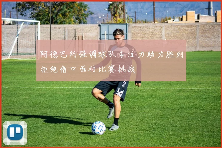 阿德巴约强调球队专注力助力胜利拒绝借口面对比赛挑战
