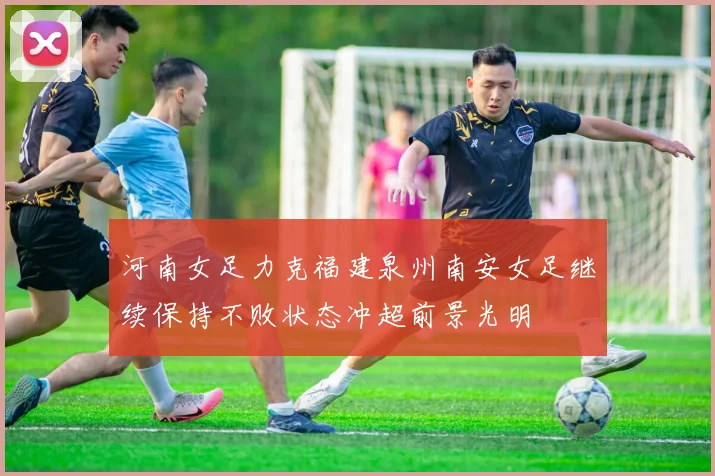 河南女足力克福建泉州南安女足继续保持不败状态冲超前景光明