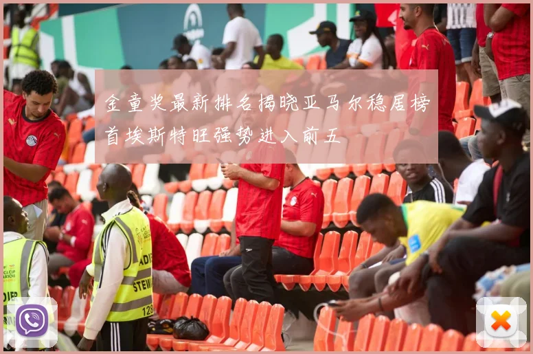 金童奖最新排名揭晓亚马尔稳居榜首埃斯特旺强势进入前五