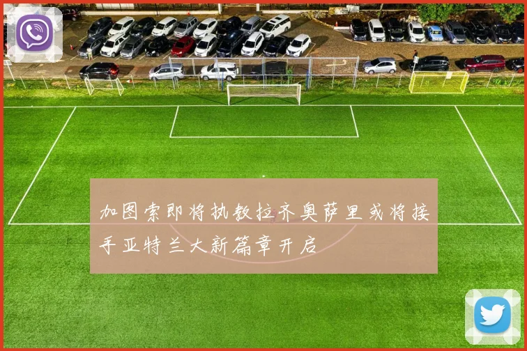 加图索即将执教拉齐奥萨里或将接手亚特兰大新篇章开启