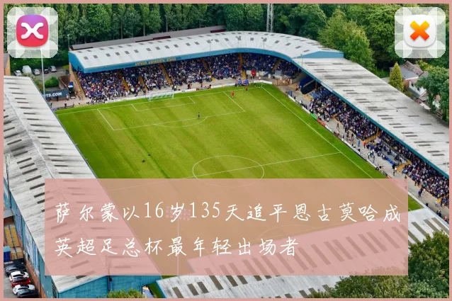 萨尔蒙以16岁135天追平恩古莫哈成英超足总杯最年轻出场者