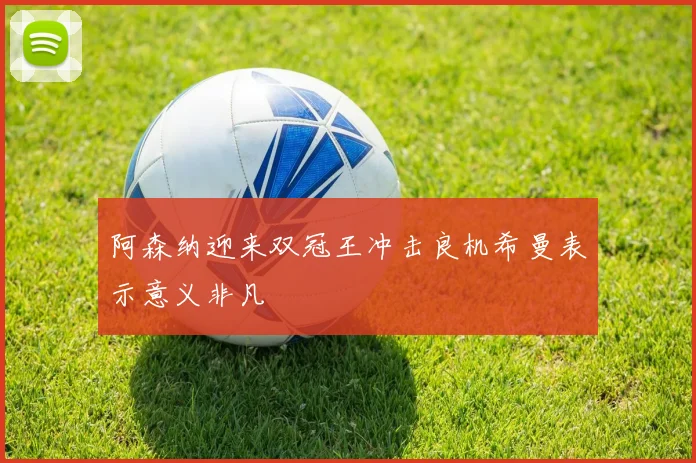 阿森纳迎来双冠王冲击良机希曼表示意义非凡